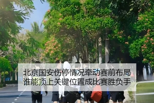 北京国安伤停情况牵动赛前布局 谁能顶上关键位置成比赛胜负手