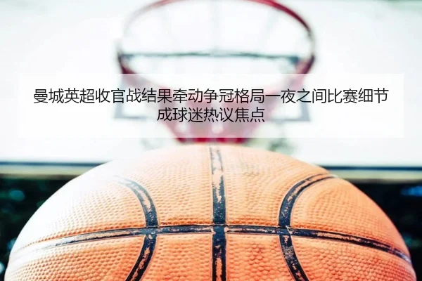 曼城英超收官战结果牵动争冠格局一夜之间比赛细节成球迷热议焦点